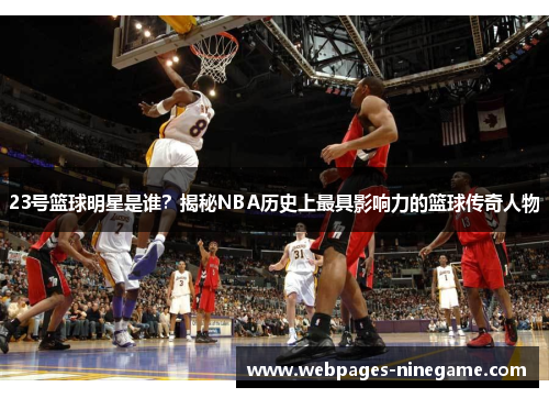 23号篮球明星是谁？揭秘NBA历史上最具影响力的篮球传奇人物