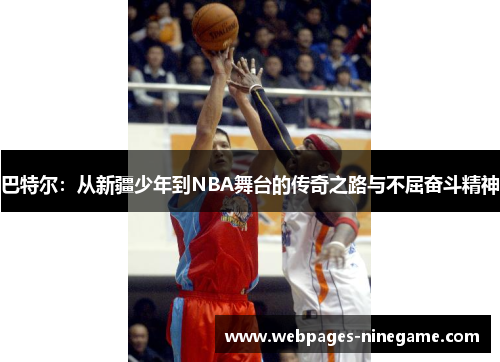 巴特尔：从新疆少年到NBA舞台的传奇之路与不屈奋斗精神