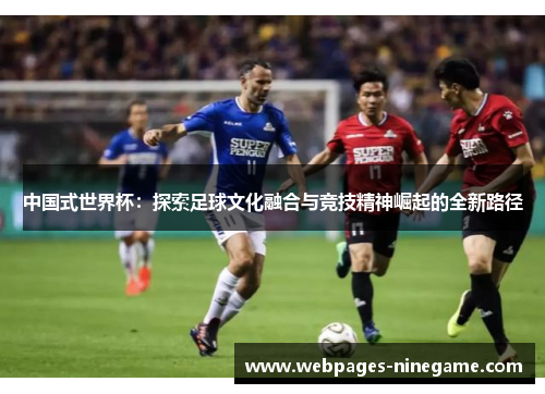 中国式世界杯：探索足球文化融合与竞技精神崛起的全新路径